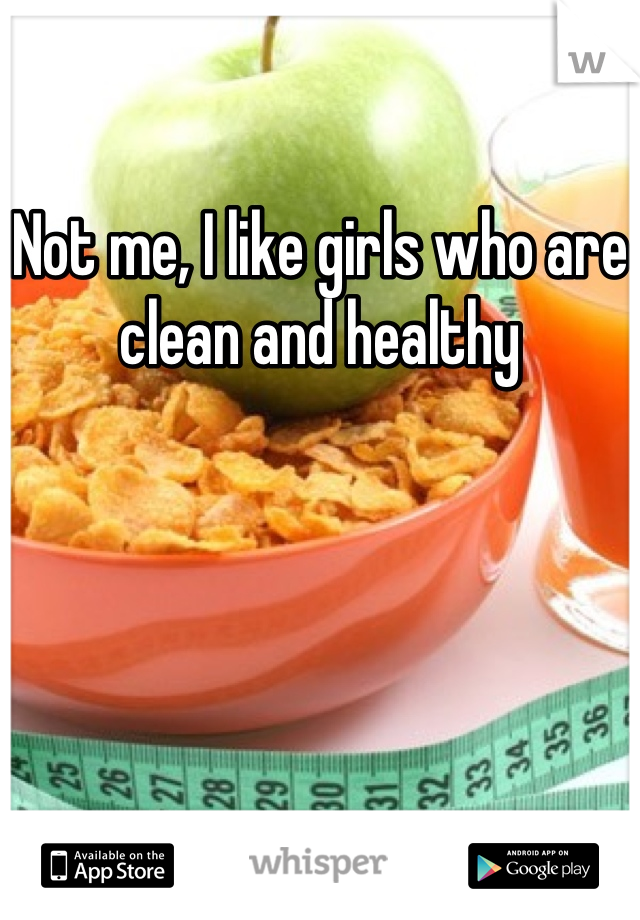 Not me, I like girls who are clean and healthy