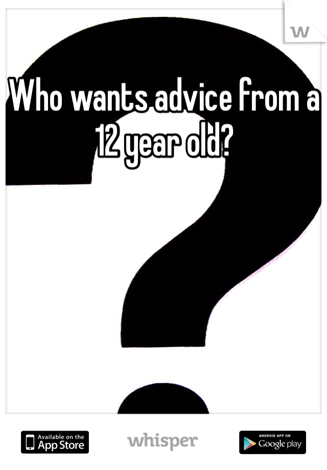 Who wants advice from a 12 year old? 