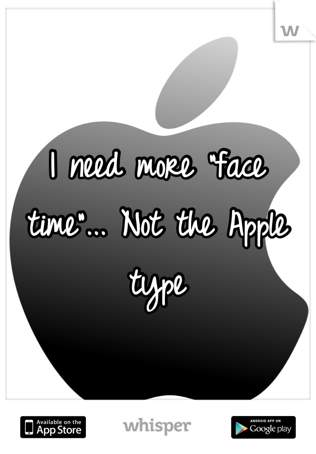 I need more "face time"... Not the Apple type