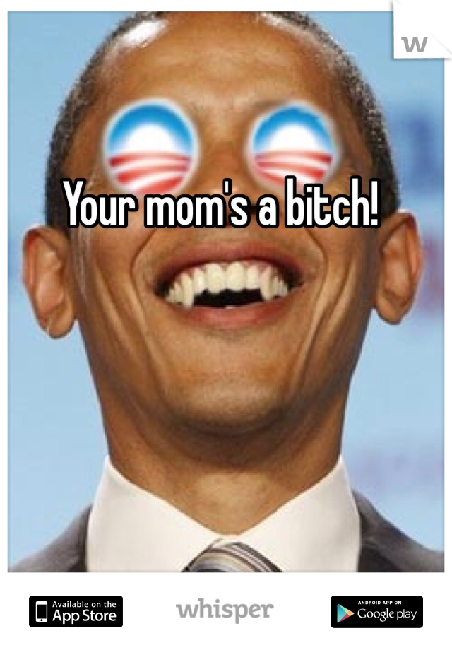 Your mom's a bitch!