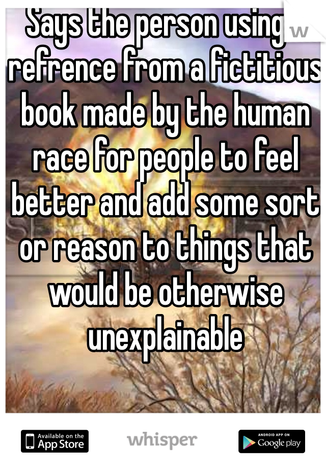 Says the person using a refrence from a fictitious book made by the human race for people to feel better and add some sort or reason to things that would be otherwise unexplainable 