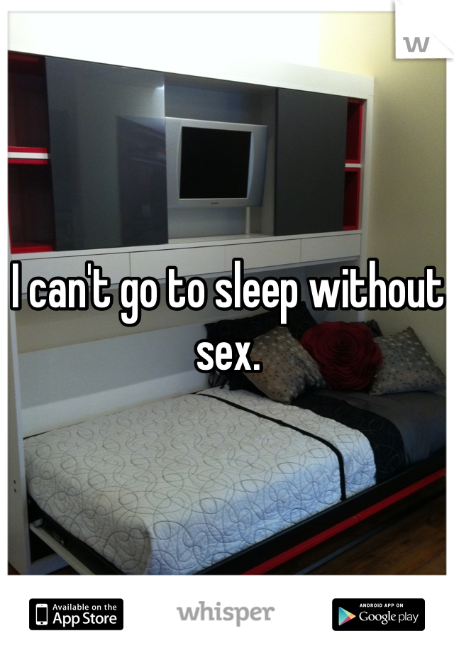 I can't go to sleep without sex.