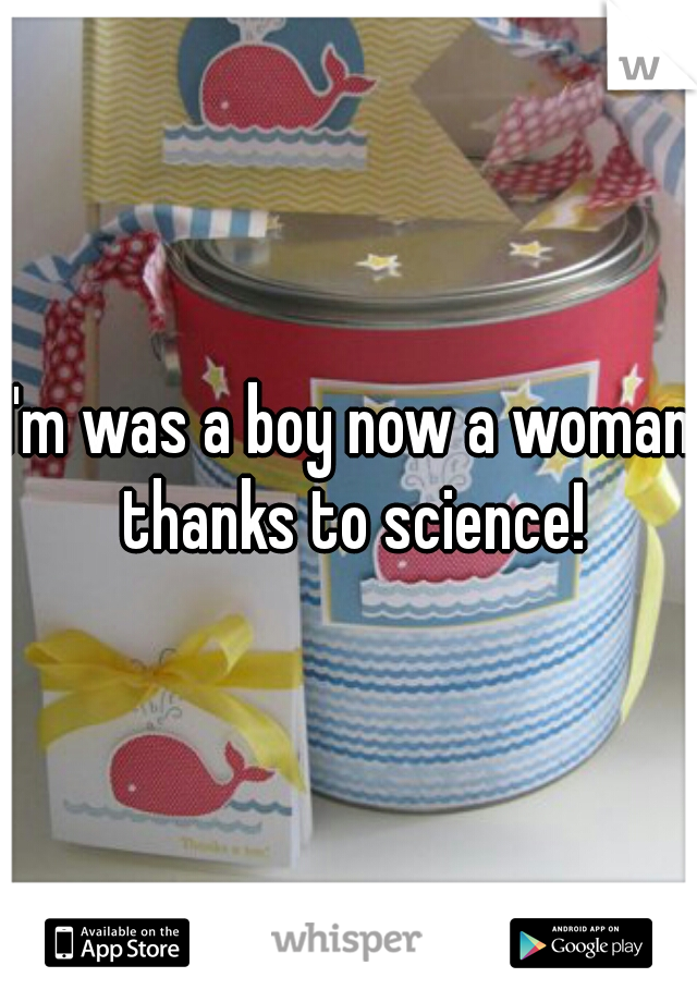 I'm was a boy now a woman thanks to science!