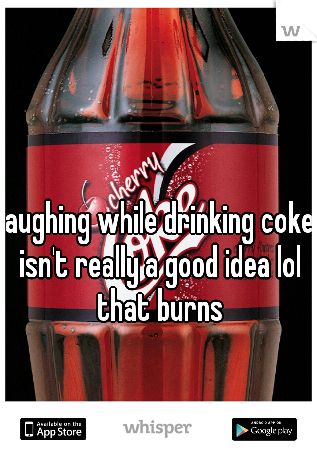 laughing while drinking coke isn't really a good idea lol that burns