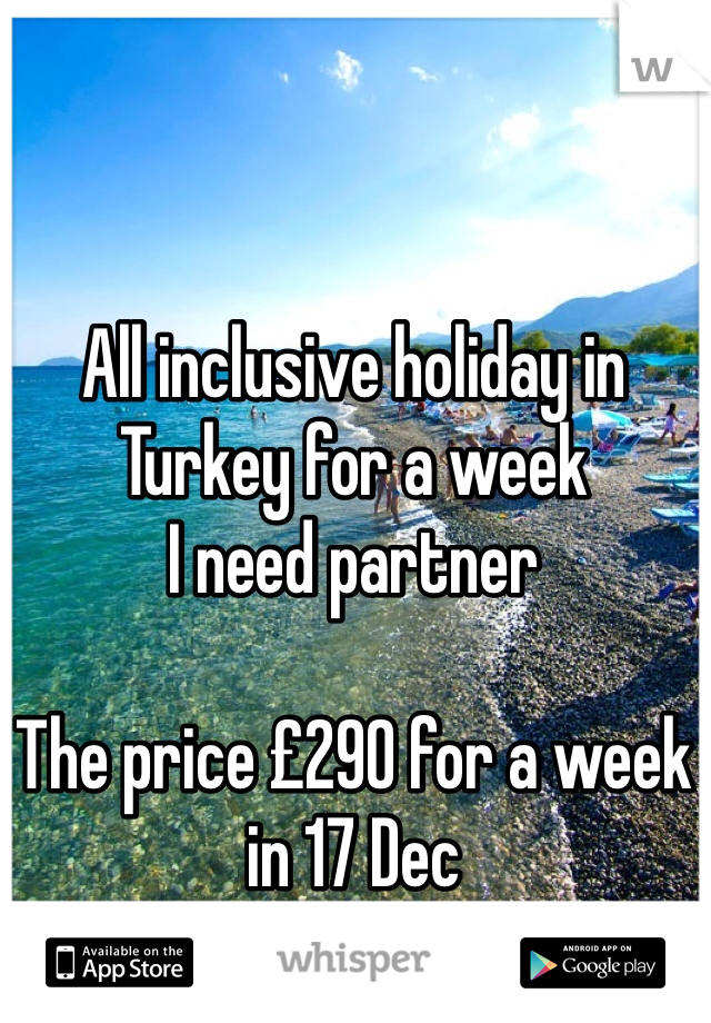 All inclusive holiday in Turkey for a week
I need partner 

The price £290 for a week in 17 Dec