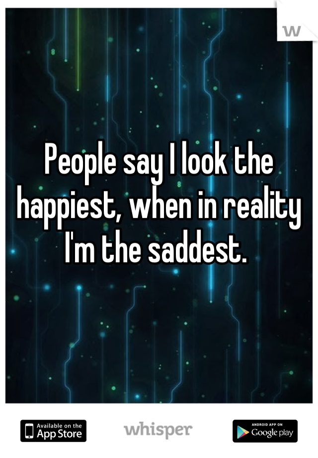 People say I look the happiest, when in reality I'm the saddest. 
