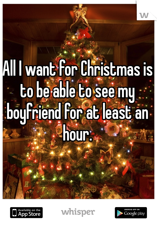 All I want for Christmas is to be able to see my boyfriend for at least an hour. 