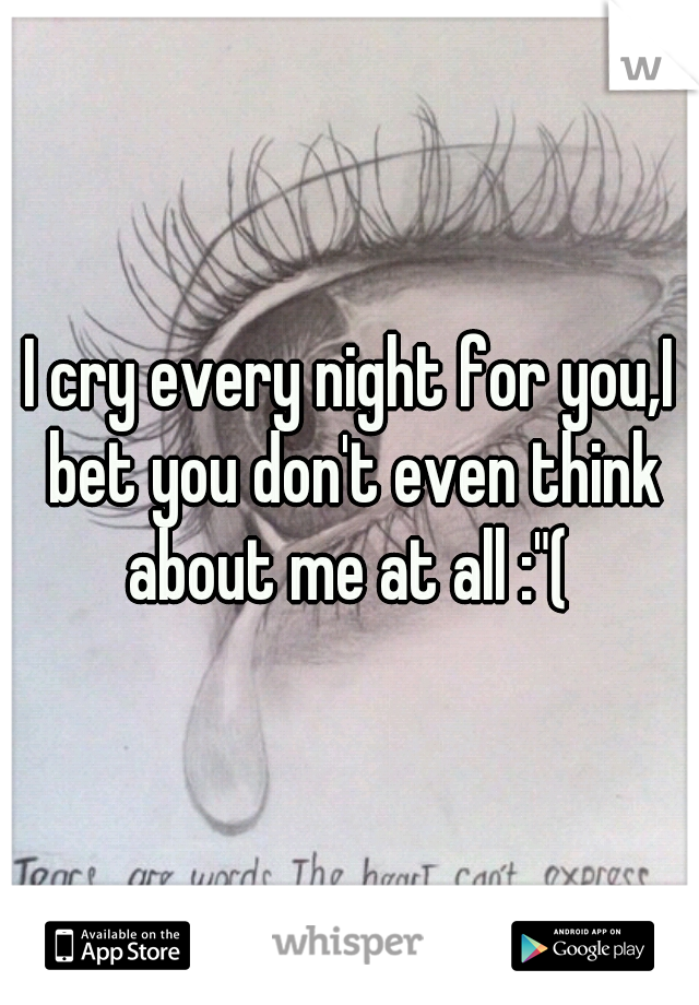 I cry every night for you,I bet you don't even think about me at all :"( 