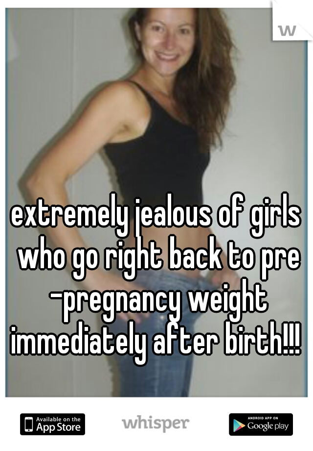 extremely jealous of girls who go right back to pre -pregnancy weight immediately after birth!!! 