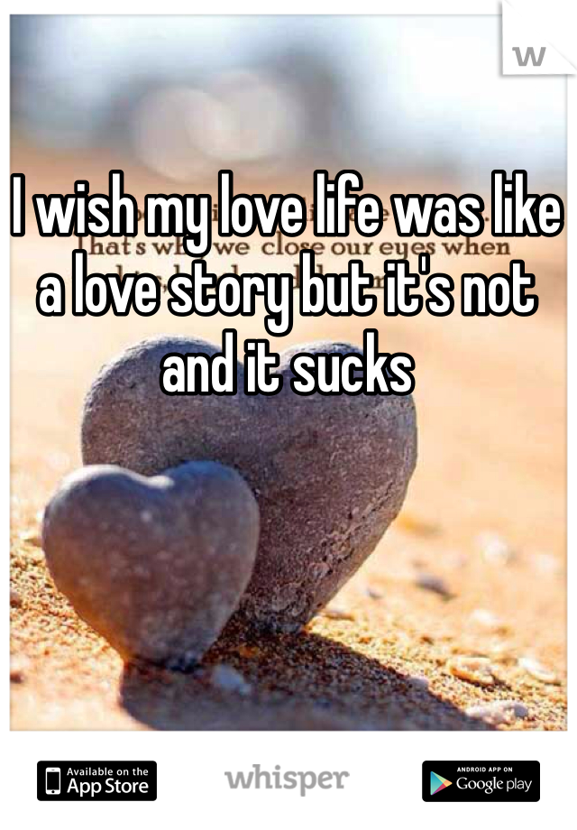 I wish my love life was like a love story but it's not and it sucks