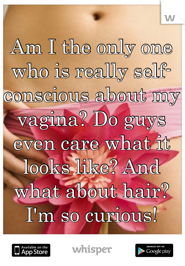 Am I the only one who is really self-conscious about my vagina? Do guys even care what it looks like? And what about hair? I'm so curious!