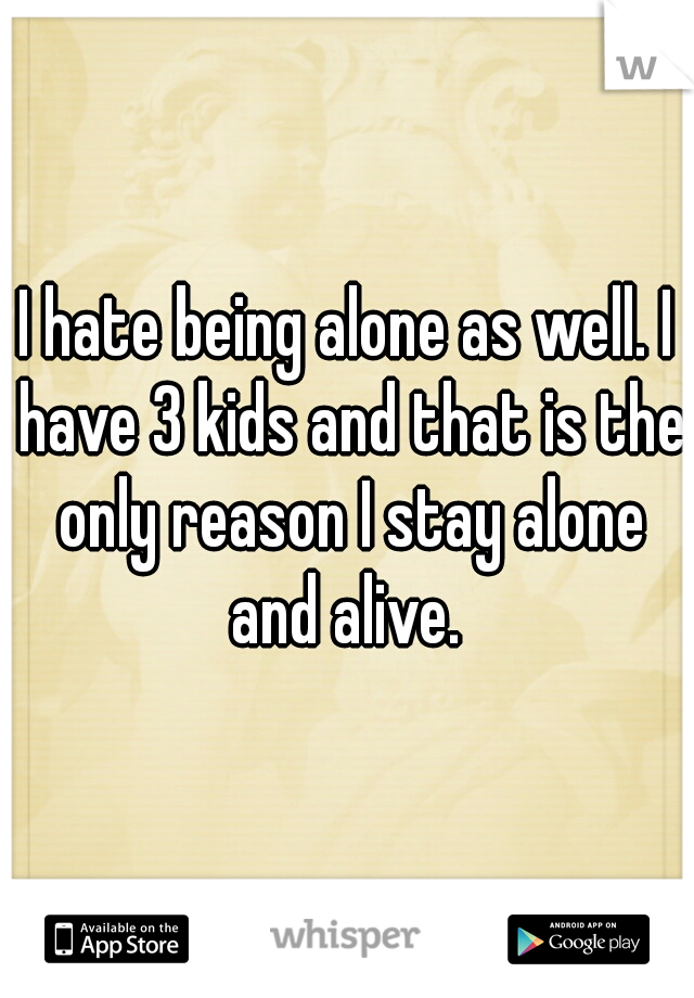 I hate being alone as well. I have 3 kids and that is the only reason I stay alone and alive. 