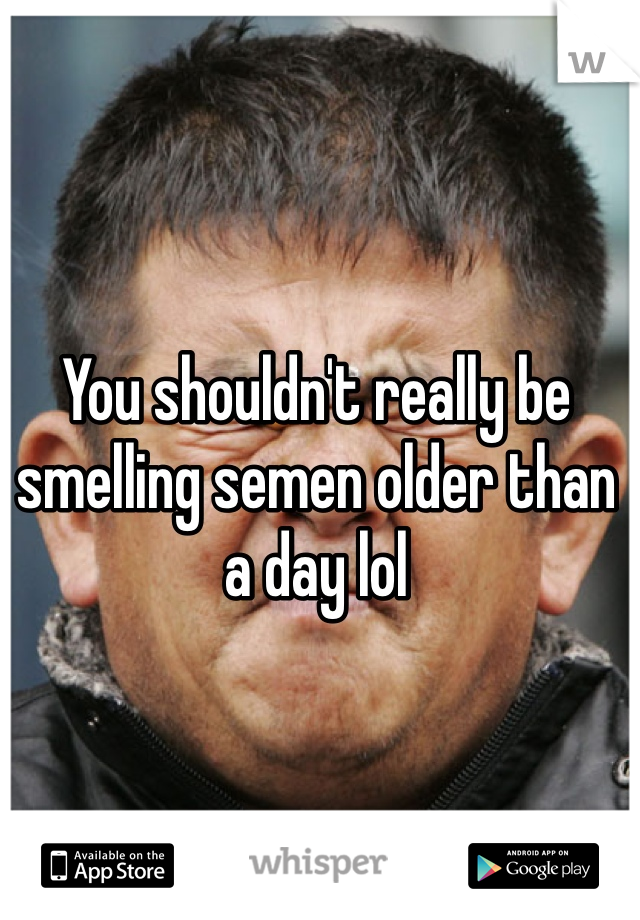 You shouldn't really be smelling semen older than a day lol