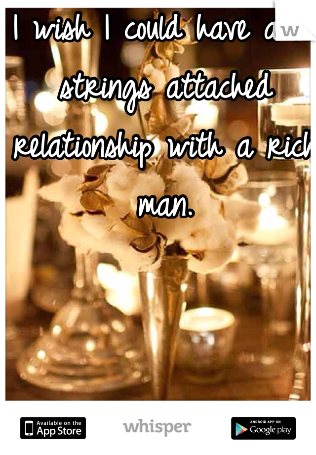 I wish I could have a no strings attached relationship with a rich man. 