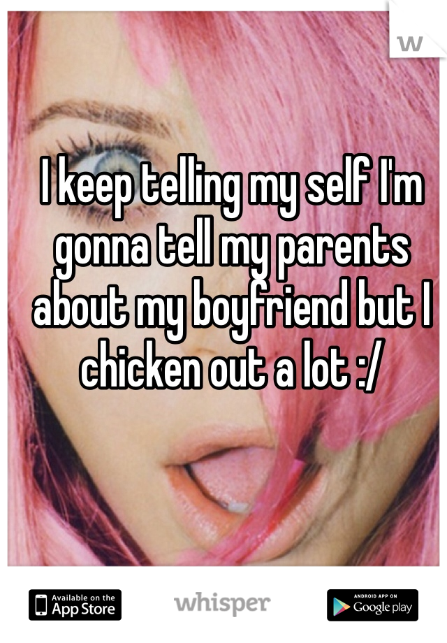I keep telling my self I'm gonna tell my parents about my boyfriend but I chicken out a lot :/