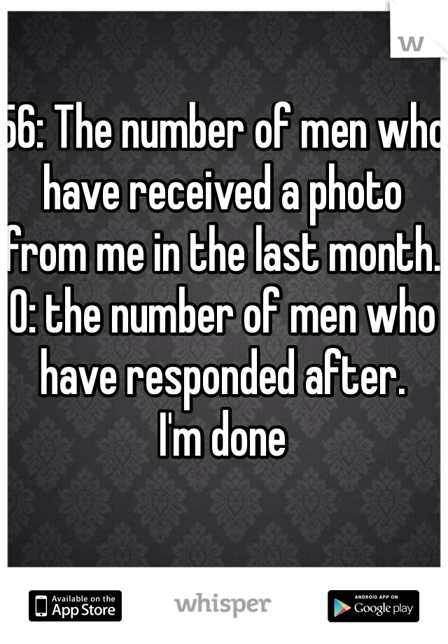 56: The number of men who have received a photo from me in the last month.
0: the number of men who have responded after.
I'm done