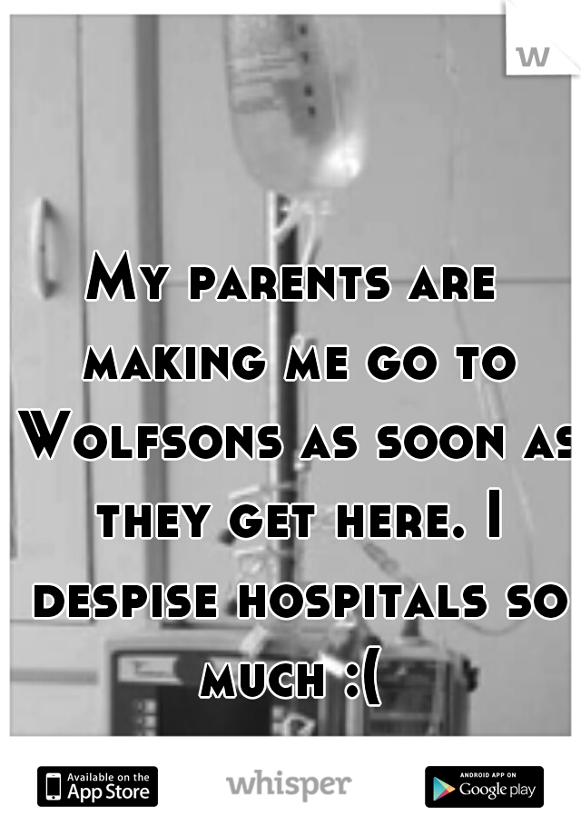 My parents are making me go to Wolfsons as soon as they get here. I despise hospitals so much :( 