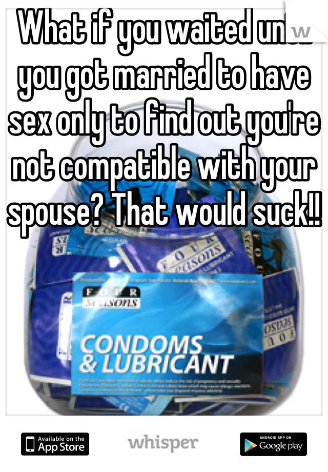 What if you waited until you got married to have sex only to find out you're not compatible with your spouse? That would suck!!