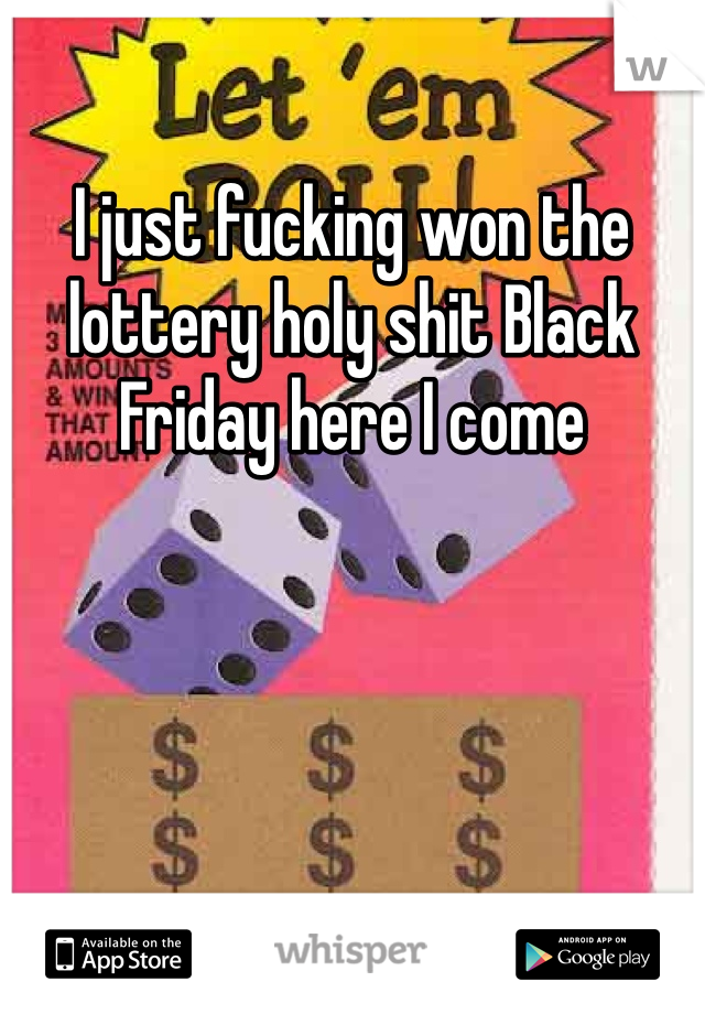 I just fucking won the lottery holy shit Black Friday here I come 