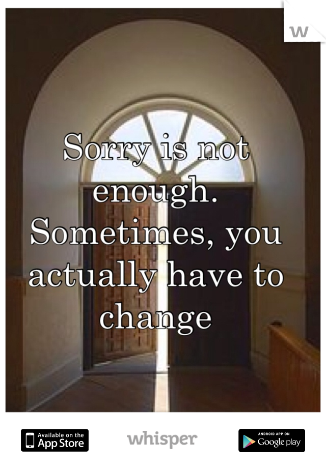 Sorry is not enough. Sometimes, you actually have to change 