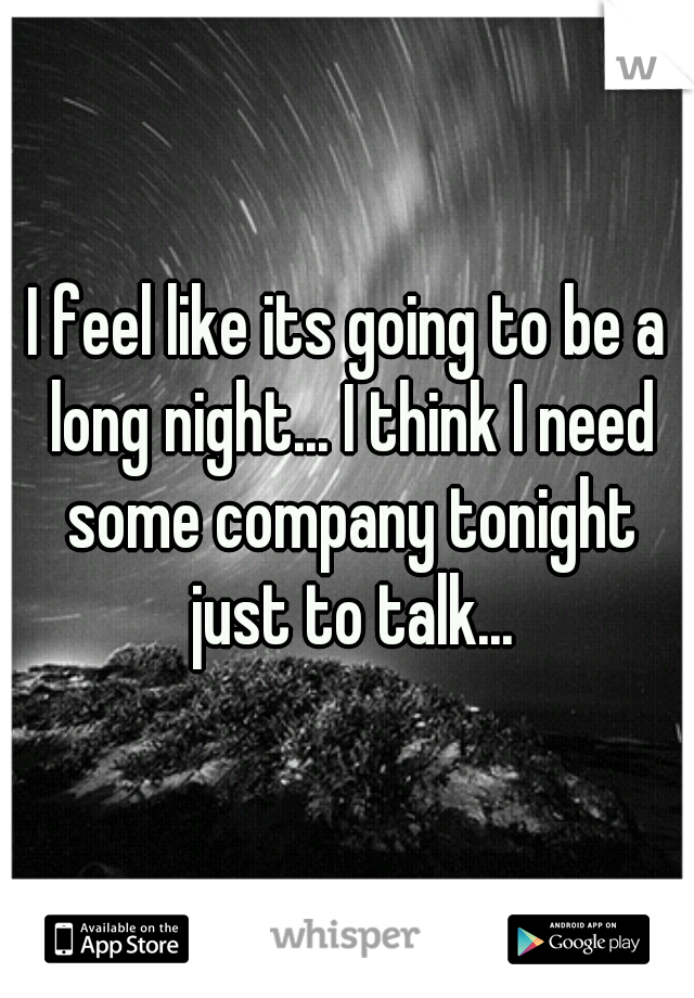 I feel like its going to be a long night... I think I need some company tonight just to talk...