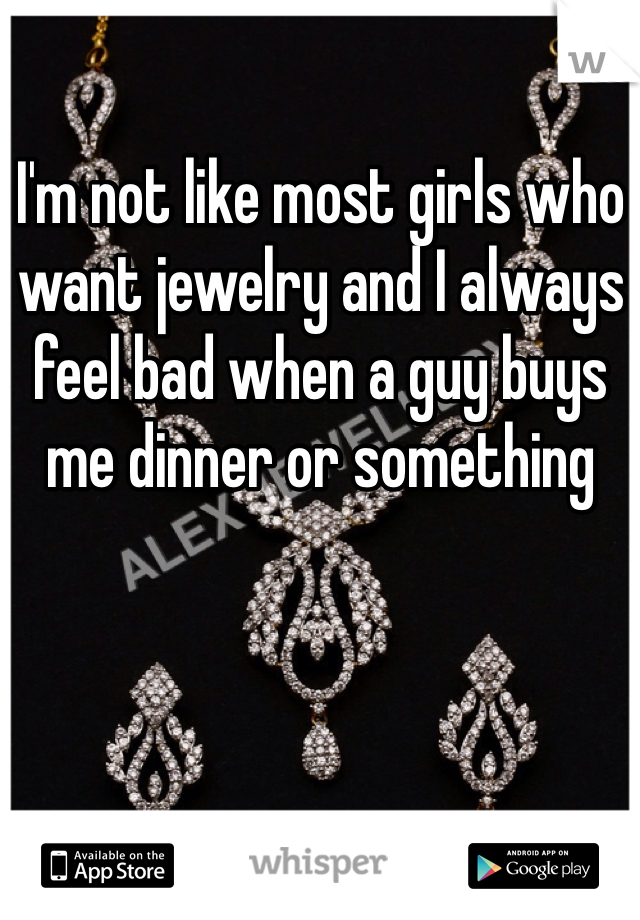 I'm not like most girls who want jewelry and I always feel bad when a guy buys me dinner or something