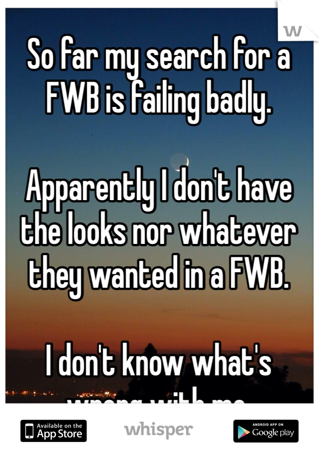 So far my search for a FWB is failing badly. 

Apparently I don't have the looks nor whatever they wanted in a FWB. 

I don't know what's wrong with me. 