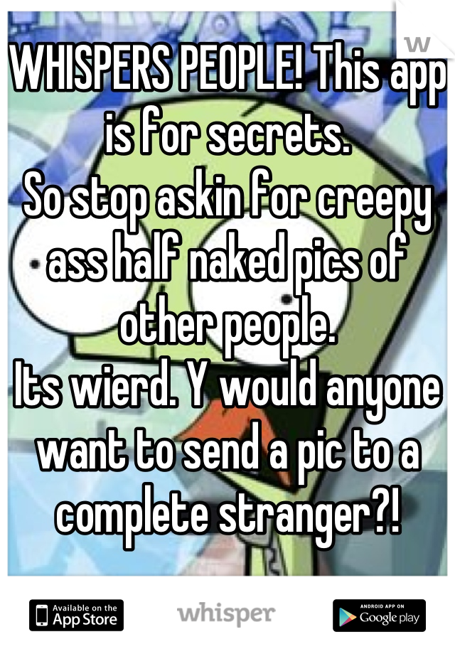 WHISPERS PEOPLE! This app is for secrets.
So stop askin for creepy ass half naked pics of other people.
Its wierd. Y would anyone want to send a pic to a complete stranger?!