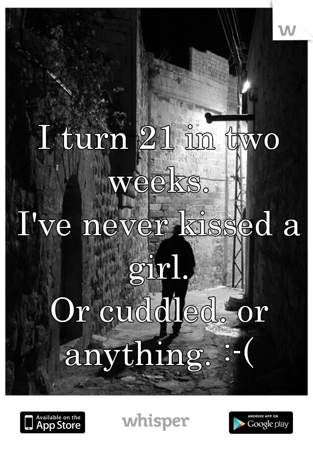 I turn 21 in two weeks. 

I've never kissed a girl. 

Or cuddled. or anything. :-( 