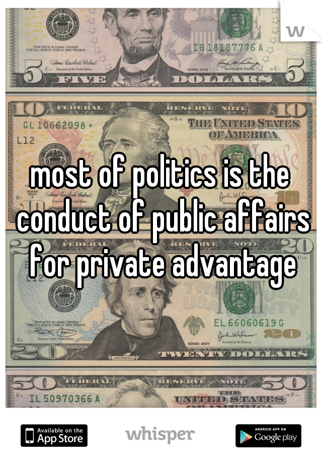 most of politics is the conduct of public affairs for private advantage