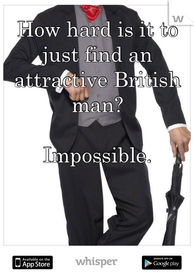 How hard is it to just find an attractive British man? 

Impossible. 