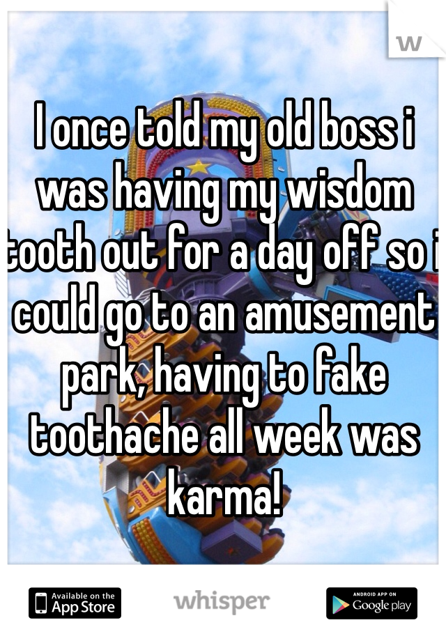 I once told my old boss i was having my wisdom tooth out for a day off so i could go to an amusement park, having to fake toothache all week was karma! 