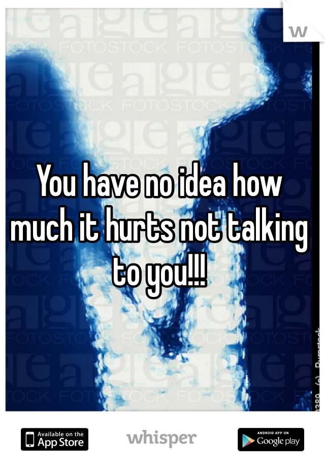 You have no idea how much it hurts not talking to you!!! 
