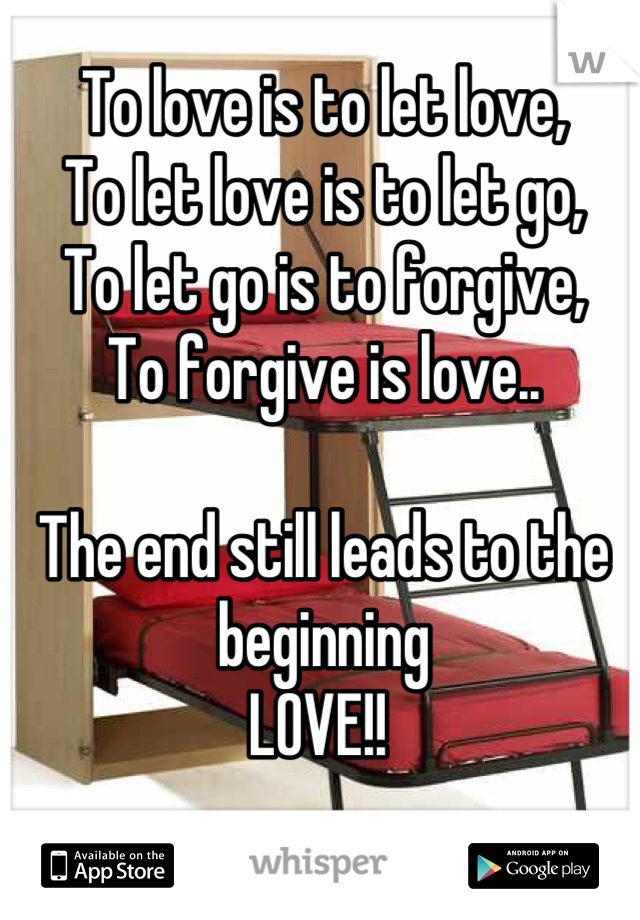 To love is to let love, 
To let love is to let go, 
To let go is to forgive, 
To forgive is love.. 

The end still leads to the beginning 
LOVE!! 