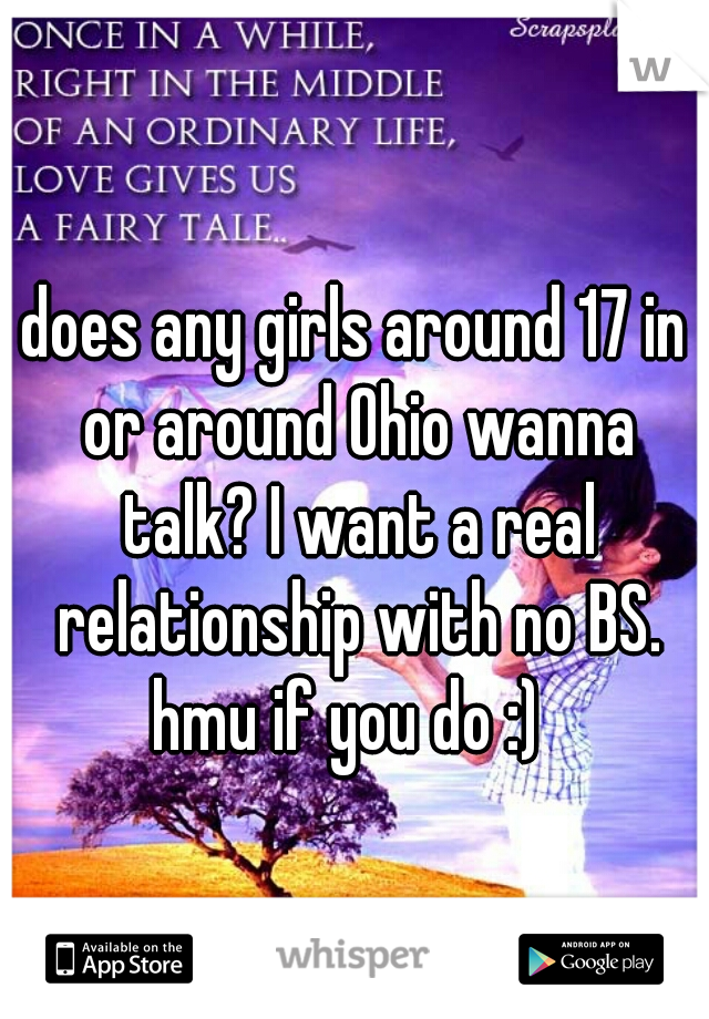 does any girls around 17 in or around Ohio wanna talk? I want a real relationship with no BS. hmu if you do :)  