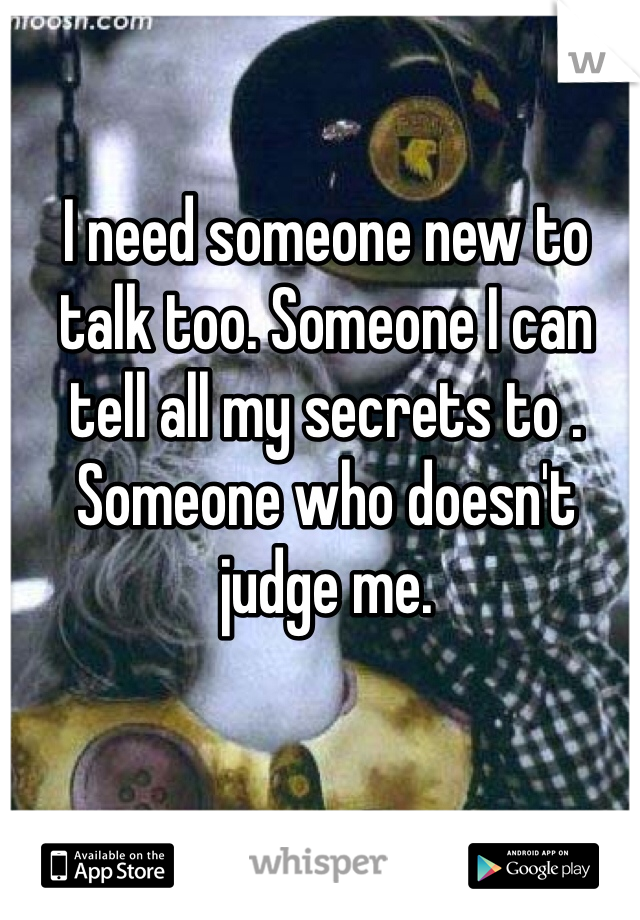 I need someone new to talk too. Someone I can tell all my secrets to .
Someone who doesn't judge me.