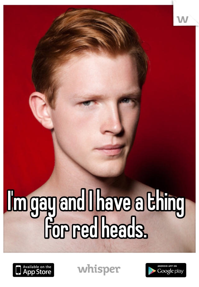 I'm gay and I have a thing for red heads.