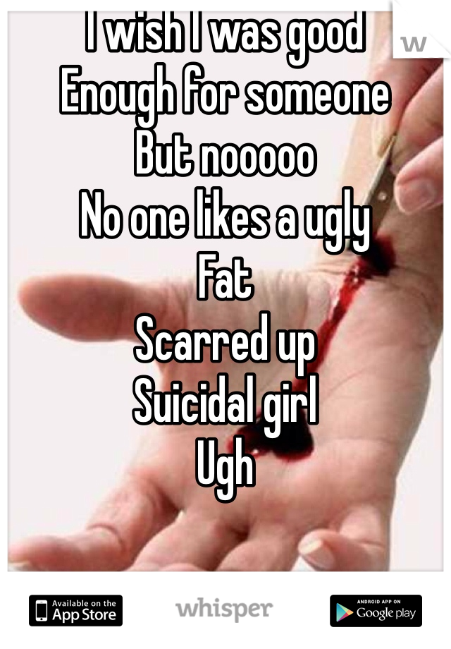 I wish I was good 
Enough for someone 
But nooooo
No one likes a ugly 
Fat
Scarred up 
Suicidal girl 
Ugh

