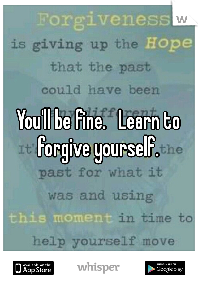 You'll be fine.   Learn to forgive yourself. 
