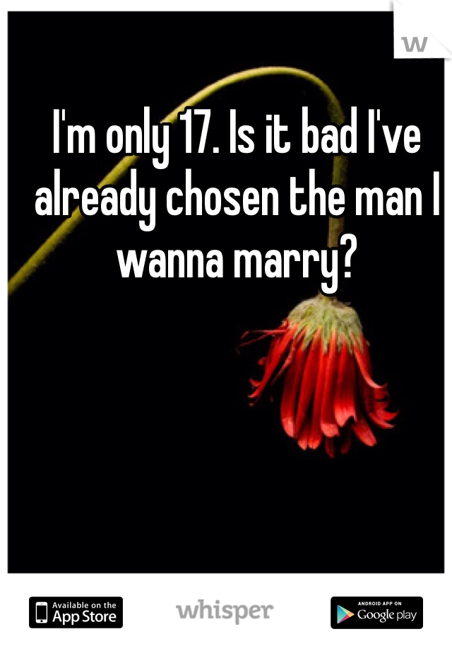 I'm only 17. Is it bad I've already chosen the man I wanna marry?
