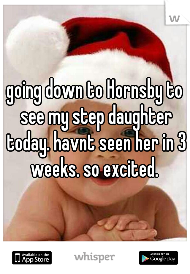 going down to Hornsby to see my step daughter today. havnt seen her in 3 weeks. so excited. 