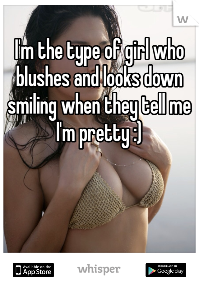 I'm the type of girl who blushes and looks down smiling when they tell me I'm pretty :) 