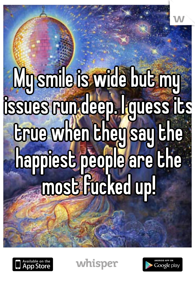 My smile is wide but my issues run deep. I guess its true when they say the happiest people are the most fucked up!