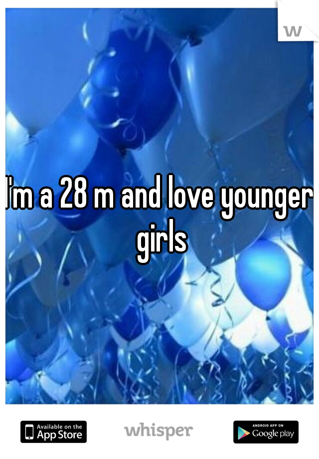 I'm a 28 m and love younger girls