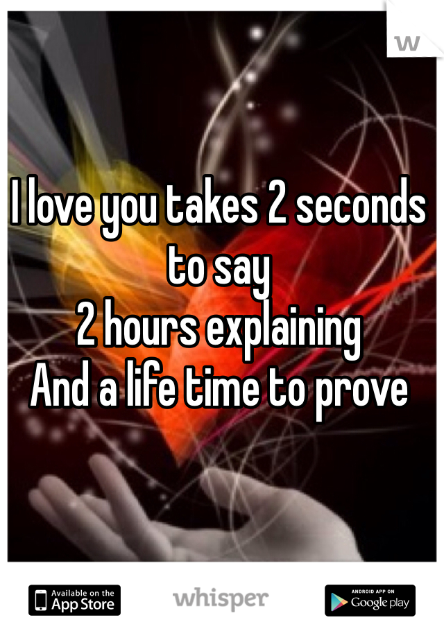 I love you takes 2 seconds to say
2 hours explaining 
And a life time to prove 