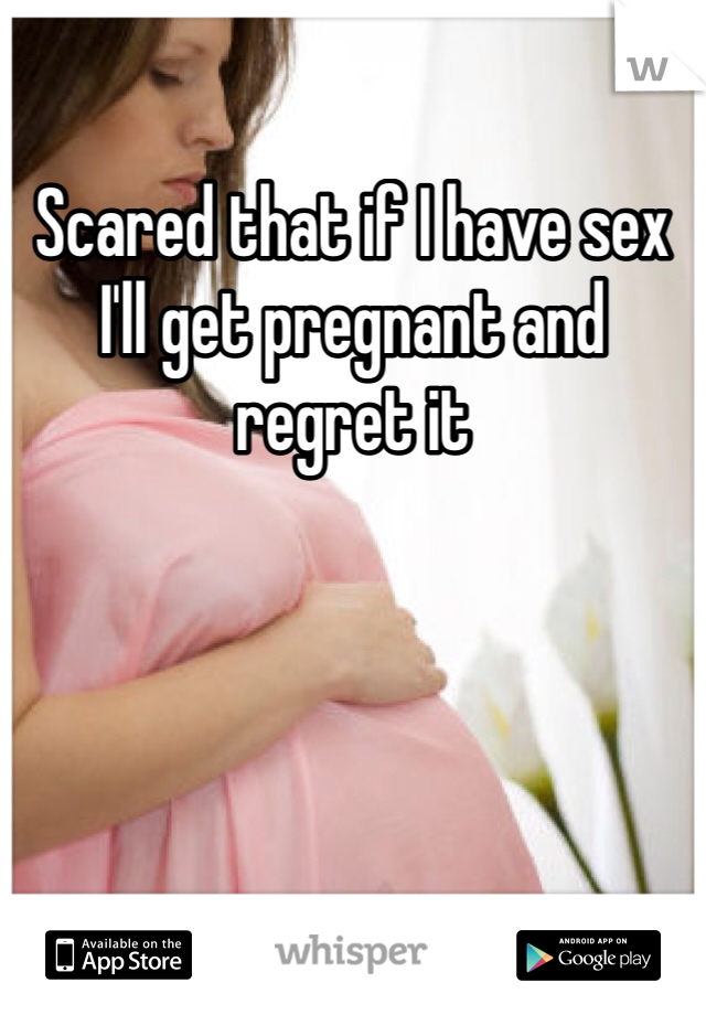 Scared that if I have sex I'll get pregnant and regret it 