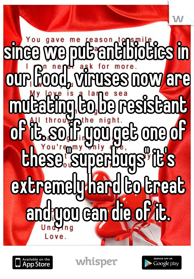 since we put antibiotics in our food, viruses now are mutating to be resistant of it. so if you get one of these "superbugs" it's extremely hard to treat and you can die of it.