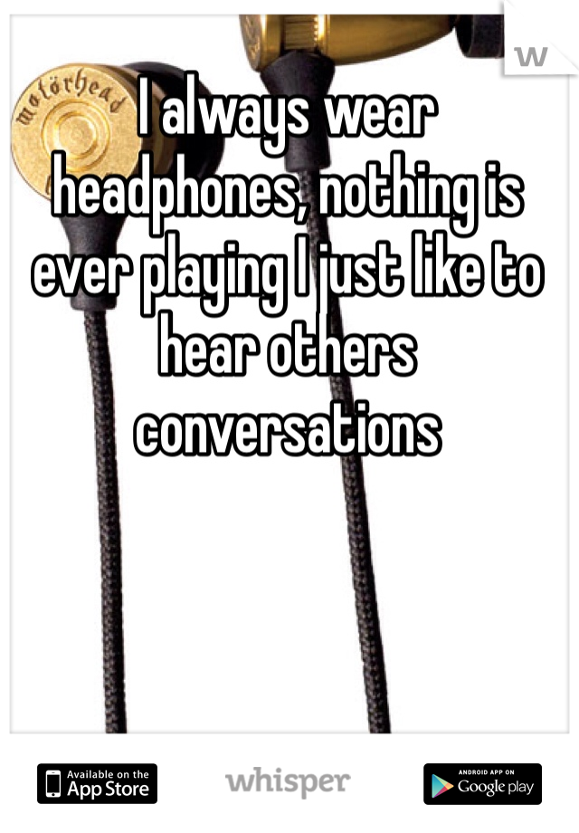 I always wear headphones, nothing is ever playing I just like to hear others conversations