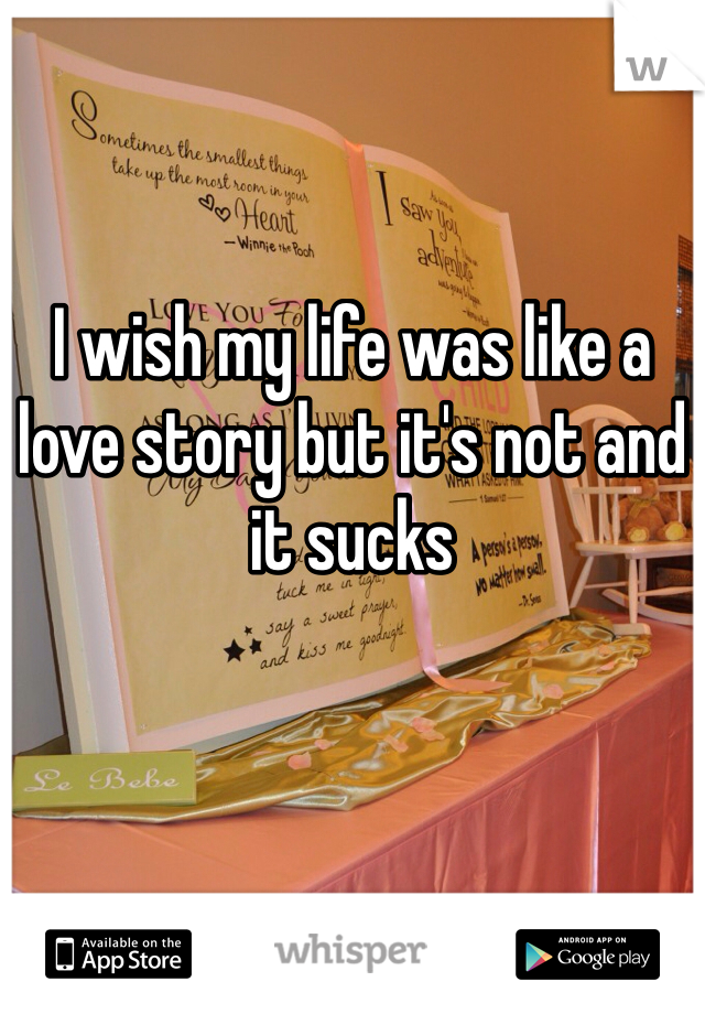 I wish my life was like a love story but it's not and it sucks
