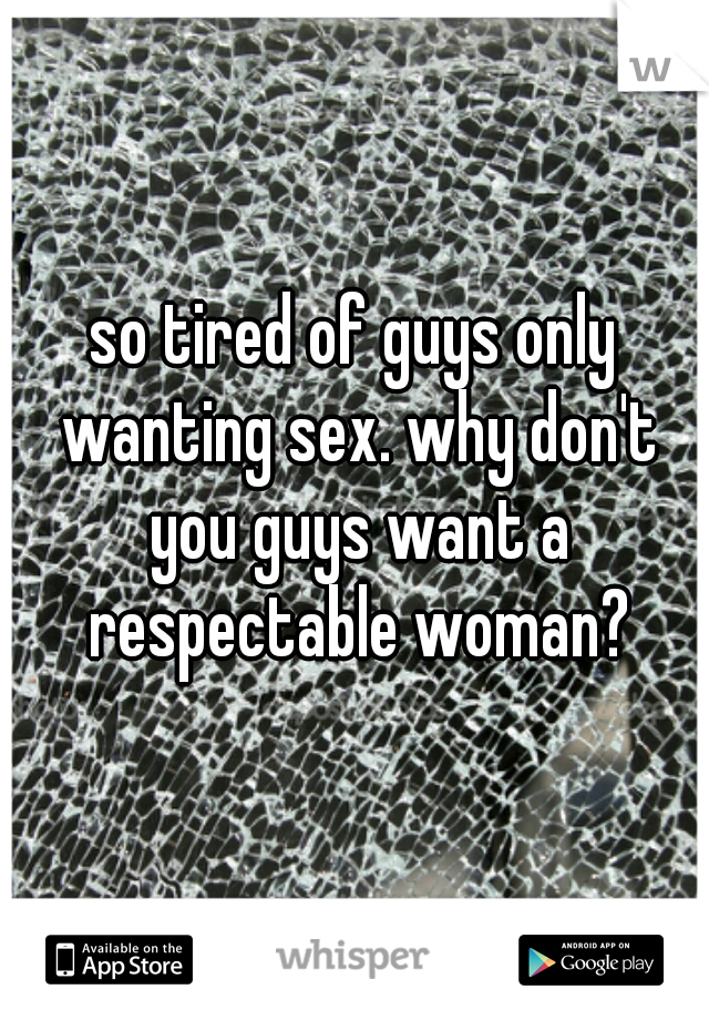 so tired of guys only wanting sex. why don't you guys want a respectable woman?